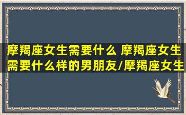 摩羯座女生需要什么 摩羯座女生需要什么样的男朋友/摩羯座女生需要什么 摩羯座女生需要什么样的男朋友-我的网站